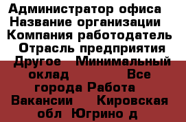 Администратор офиса › Название организации ­ Компания-работодатель › Отрасль предприятия ­ Другое › Минимальный оклад ­ 28 000 - Все города Работа » Вакансии   . Кировская обл.,Югрино д.